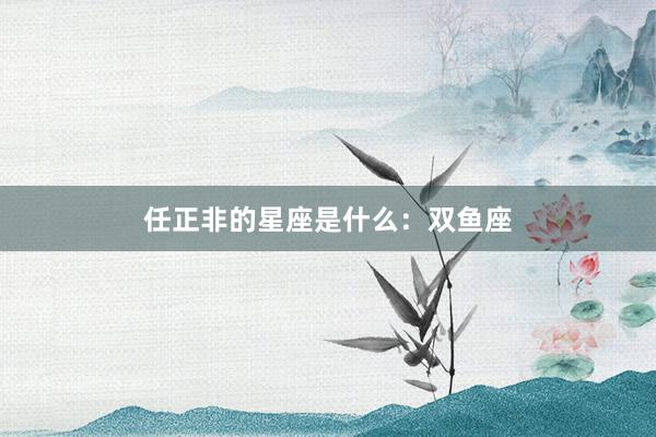 任正非的星座是什么：双鱼座