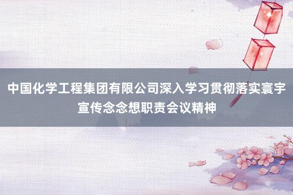 中国化学工程集团有限公司深入学习贯彻落实寰宇宣传念念想职责会议精神