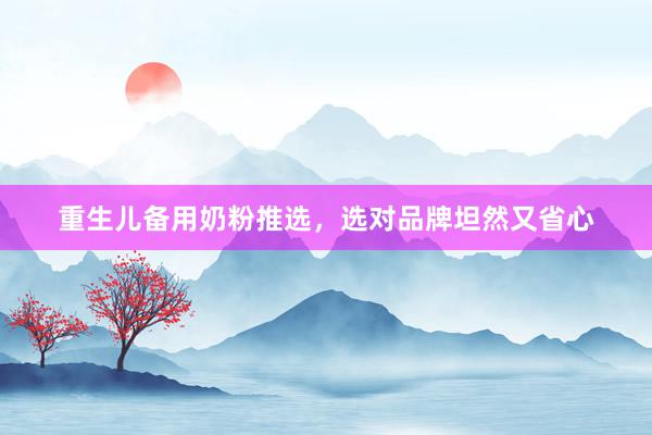 重生儿备用奶粉推选，选对品牌坦然又省心